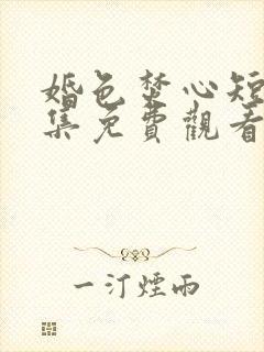 婚色焚心短剧全集免费观看高清