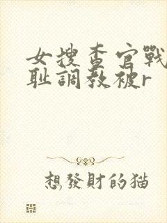 女搜查官战败羞耻调教被r