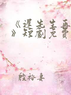 《迟先生再心动》短剧免费观看全集