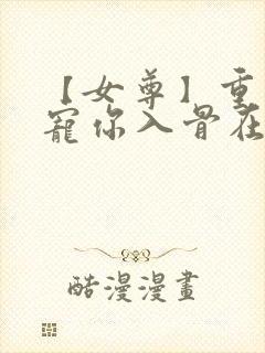 【女尊】重生之宠你入骨在线全文阅读