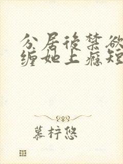 分居后禁欲总裁缠她上瘾短剧全集在线观看