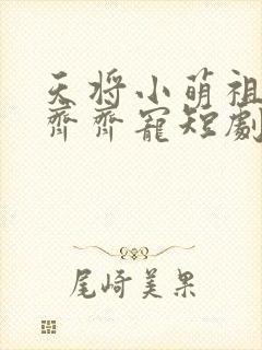 天将小萌祖全家齐齐宠短剧