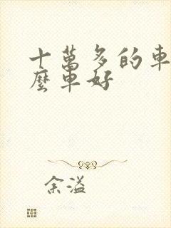 十万多的车买什么车好