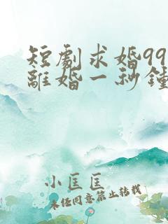 短剧求婚99次离婚一秒钟