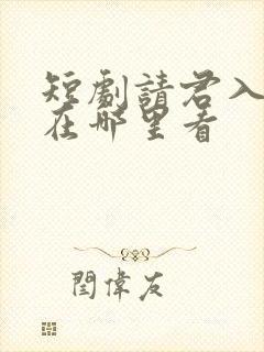 短剧请君入我怀在哪里看