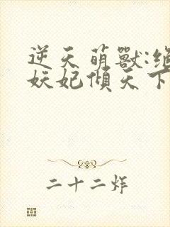 逆天萌兽:绝世妖妃倾天下三部关系