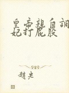 皇帝亲自调教爱妃打屁股