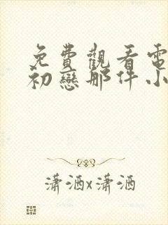 免费观看电视剧初恋那件小事