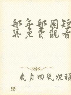 那年那团短剧全集免费观看