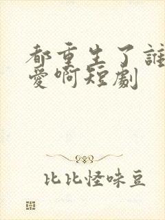 都重生了谁谈恋爱啊短剧