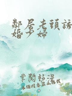 邻居老头诱骗新婚少妇