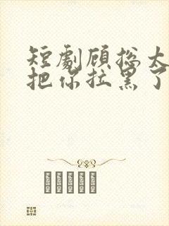 短剧顾总太太又把你拉黑了免费观看