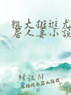 粗大挺进尤物邻居人妻小说