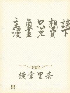 主角只想谈恋爱漫画免费下拉式六漫画