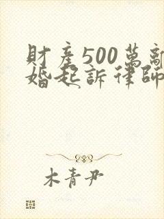 财产500万离婚起诉律师费是多少