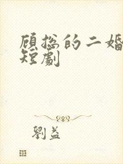 顾总的二婚娇妻短剧