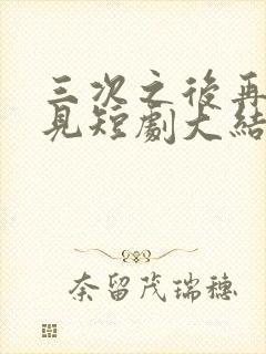 三次之后再也不见短剧大结局