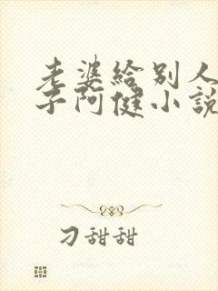 老婆给别人生孩子阿健小说全文阅读