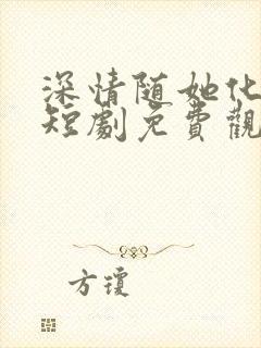 深情随她化风去短剧免费观看