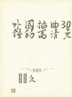 外国插曲30分钟的高清免费播放