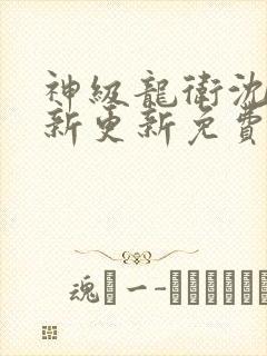 神级龙卫沈浪最新更新免费阅读章节