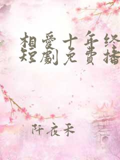 相爱十年终成空短剧免费播放