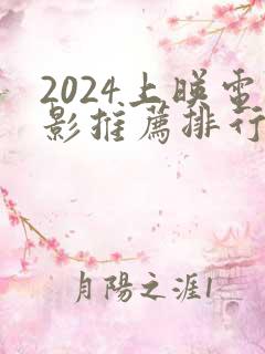 2024上映电影推荐排行榜前十名