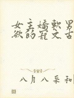 女主娇软男主重欲的宠文古文