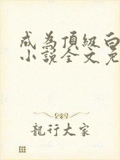 成为顶级白富美小说全文免费阅读txt完结版