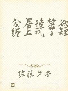 分居后禁欲总裁缠上我了短剧全集