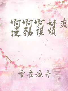 啊啊啊好爽快点使劲视频