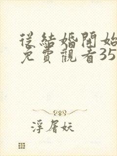 从结婚开始恋爱免费观看35集