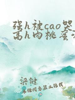 强h被cao哭高h肉桃蜜汁