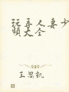 玩弄人妻少妇视频大全