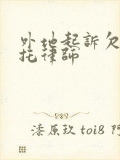 外地起诉欠款委托律师