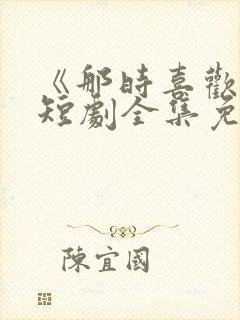 《那时喜欢你》短剧全集免费观看