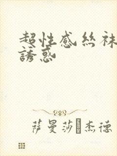 超性感丝袜美腿诱惑