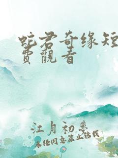 蛇君奇缘短剧免费观看