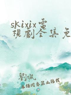 skixix电视剧全集免费播放