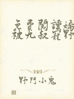 免费阅读娇娇女被九叔宠野了全文