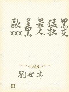 欧美最猛黑人xxxx黑人牧交