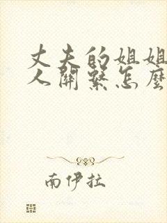 丈夫的姐姐与本人关系怎么填