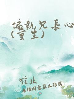 偏执兄长心尖宠(重生)