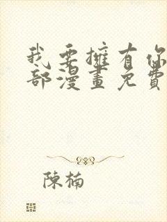 我要拥有你的全部漫画免费观看下拉