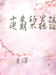 十岁的男孩子叛逆期不听话怎么办