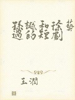 孙樾和徐艺真演过的短剧