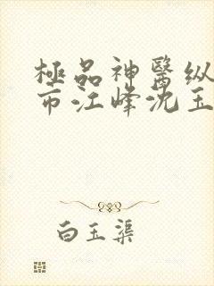 极品神医纵横都市江峰沈玉蓉