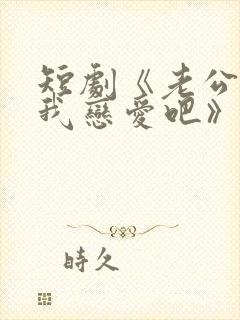 短剧《老公请和我恋爱吧》免费观看