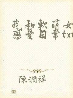 我和软萌女友的恋爱日常txt下载