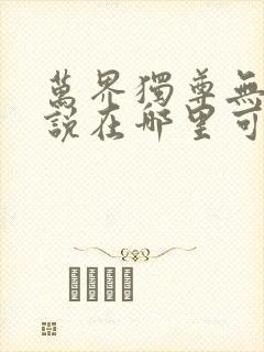 万界独尊无忧小说在哪里可以看